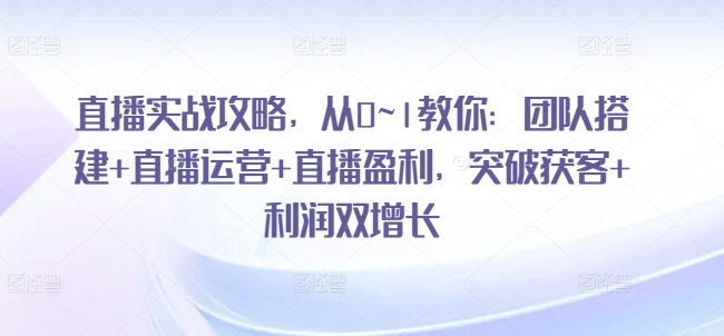 直播实战攻略，​从0~1教你：团队搭建+直播运营+直播盈利，突破获客+利润双增长-学习资源社