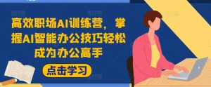 高效职场AI训练营,掌握AI智能办公技巧轻松成为办公高手,提升工作效率!-学习资源社