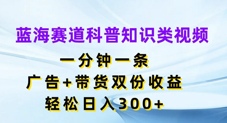 蓝海赛道科普知识类视频，一分钟一条，广告+带货双份收益，轻松日入300+【揭秘】-学习资源社