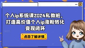 个人ip系统课2024私教班,打造高价值个人ip涨粉转化变现闭环-学习资源社