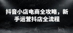 抖音小店电商全攻略,新手运营抖店全流程-学习资源社