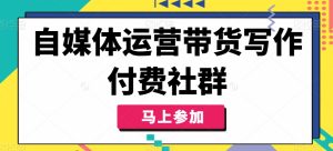 自媒体运营带货写作付费社群,带货是自媒体人必须掌握的能力-学习资源社