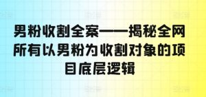 男粉收割全案——揭秘全网所有以男粉为收割对象的项目底层逻辑-学习资源社