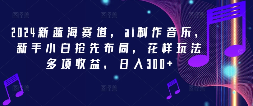 2024新蓝海赛道，ai制作音乐，新手小白抢先布局，花样玩法多项收益，日入300+【揭秘】-学习资源社