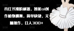 小红书涨粉利器,智能ai创作植物跳舞,简单快捷,无脑操作,日入300+-学习资源社
