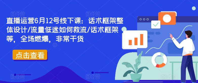 直播运营6月12号线下课：话术框架整体设计/流量低迷如何救流/话术框架等，全场燃爆，非常干货-学习资源社