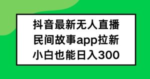 抖音无人直播，民间故事APP拉新，小白也能日入300+【揭秘】-学习资源社