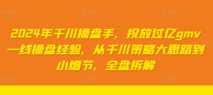 2024年千川操盘手,投放过亿gmv一线操盘经验,从千川策略大思路到小细节,全盘拆解-学习资源社