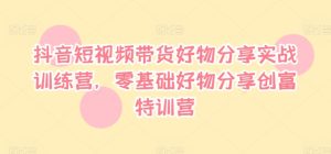 抖音短视频带货好物分享实战训练营,零基础好物分享创富特训营-学习资源社
