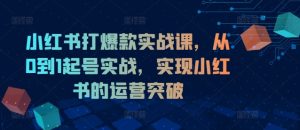 小红书打爆款实战课,从0到1起号实战,实现小红书的运营突破-学习资源社