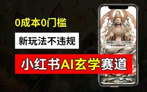 小红书玄学赛道AI新玩法,不违规不封号,0成本0投入,AI批量生成,已有账号变现2w+【揭秘】-学习资源社