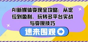 AI新媒体变现全攻略:从定位到盈利,玩转多平台实战与变现技巧-学习资源社
