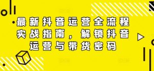 最新抖音运营全流程实战指南,解锁抖音运营与带货密码-学习资源社
