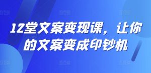 12堂文案变现课,让你的文案变成印钞机-学习资源社