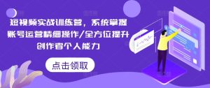 短视频实战训练营,系统掌握账号运营精细操作/全方位提升创作者个人能力-学习资源社