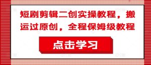短剧剪辑二创实操教程,搬运过原创,全程保姆级教程-学习资源社