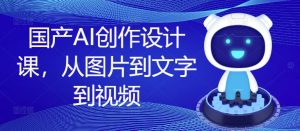 国产AI创作设计课,从图片到文字到视频-学习资源社