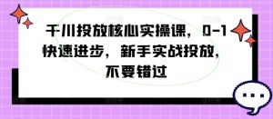 千川投放核心实操课,0-1快速进步,新手实战投放,不要错过-学习资源社