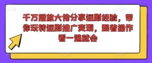 千万播放大佬分享短剧经验,带你玩转短剧推广变现,跟着操作看一遍就会-学习资源社