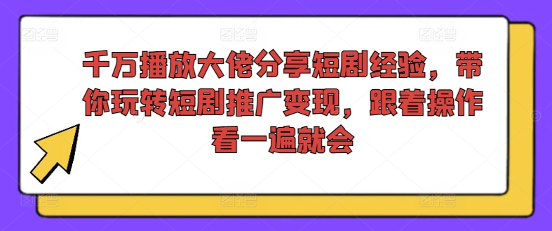 千万播放大佬分享短剧经验，带你玩转短剧推广变现，跟着操作看一遍就会-学习资源社