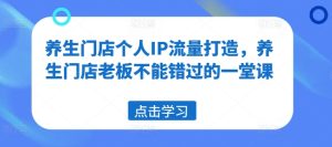 养生门店个人IP流量打造,养生门店老板不能错过的一堂课-学习资源社