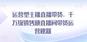 运营型主播直播带货,千万级销售额直播间带货运营秘籍-学习资源社