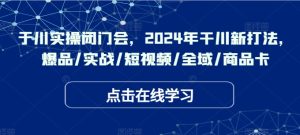 千川实操闭门会,2024年干川新打法,爆品/实战/短视频/全域/商品卡-学习资源社