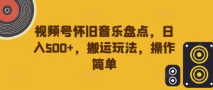 视频号怀旧音乐盘点,日入500+,搬运玩法,操作简单【揭秘】-学习资源社