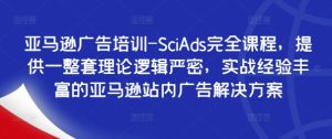 亚马逊广告培训-SciAds完全课程,提供一整套理论逻辑严密,实战经验丰富的亚马逊站内广告解决方案-学习资源社