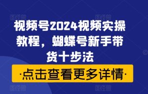 视频号2024视频实操教程,蝴蝶号新手带货十步法-学习资源社