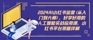 2024AI小红书运营(从入门到大师),好学好用的人工智能实战应用课,小红书平台策略详解-学习资源社