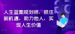 人生蓝图规划师,抓住新机遇,助力他人,实现人生价值-学习资源社
