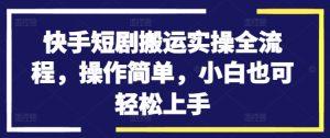 快手短剧搬运实操全流程,操作简单,小白也可轻松上手-学习资源社