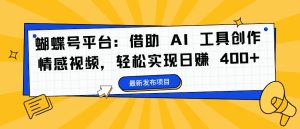 蝴蝶号平台:借助 AI 工具创作情感视频,轻松实现日赚 400+【揭秘】-学习资源社