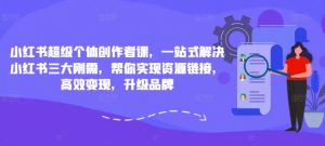 小红书超级个体创作者课,一站式解决小红书三大刚需,帮你实现资源链接,高效变现,升级品牌-学习资源社