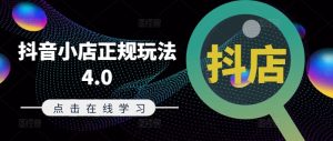 抖音小店正规玩法4.0(更新8月)，帮助你更好地理解和应对电商抖店的运营-学习资源社