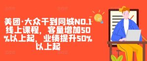 美团·大众干到同城NO.1线上课程,客量增加50%以上起,业绩提升50%以上起-学习资源社