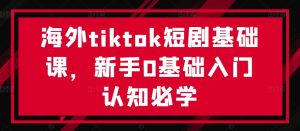 海外tiktok短剧基础课,新手0基础入门认知必学-学习资源社
