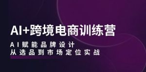 AI+跨境电商训练营:AI赋能品牌设计,从选品到市场定位实战-学习资源社