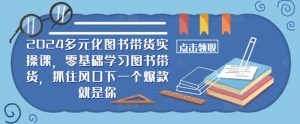 2024多元化图书带货实操课,零基础学习图书带货,抓住风口下一个爆款就是你-学习资源社