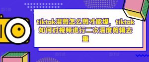 tiktok混剪怎么剪才能爆,tiktok如何对视频进行二次深度剪辑去重-学习资源社