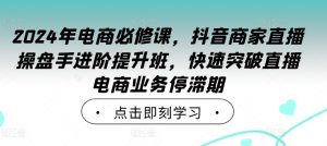 2024年电商必修课,抖音商家直播操盘手进阶提升班,快速突破直播电商业务停滞期-学习资源社