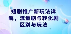 短剧推广新玩法详解,流量剧与转化剧区别与玩法-学习资源社
