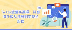 TikTok运营实操课,抖音海外版从注册到变现全流程-学习资源社