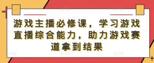游戏主播必修课,学习游戏直播综合能力,助力游戏赛道拿到结果-学习资源社
