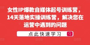 女性IP爆款自媒体起号训练营,14天落地实操训练营,解决您在运营中遇到的问题-学习资源社