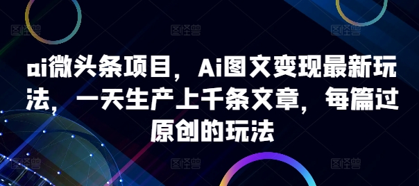 ai微头条项目，Ai图文变现最新玩法，一天生产上千条文章，每篇过原创的玩法-学习资源社