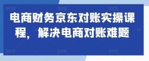 电商财务京东对账实操课程,解决电商对账难题-学习资源社