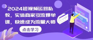 2024短视频运营私教,实体商家引流爆单课,快速成为流量大师-学习资源社