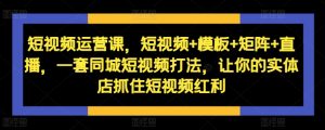 短视频运营课,短视频+模板+矩阵+直播,一套同城短视频打法,让你的实体店抓住短视频红利-学习资源社